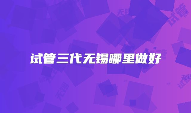 试管三代无锡哪里做好
