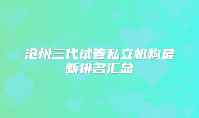 沧州三代试管私立机构最新排名汇总
