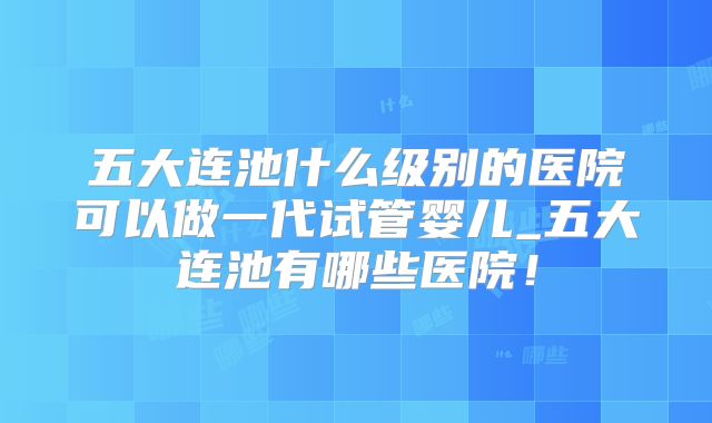 五大连池什么级别的医院可以做一代试管婴儿_五大连池有哪些医院!