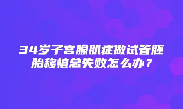 34岁子宫腺肌症做试管胚胎移植总失败怎么办？