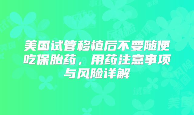 美国试管移植后不要随便吃保胎药，用药注意事项与风险详解