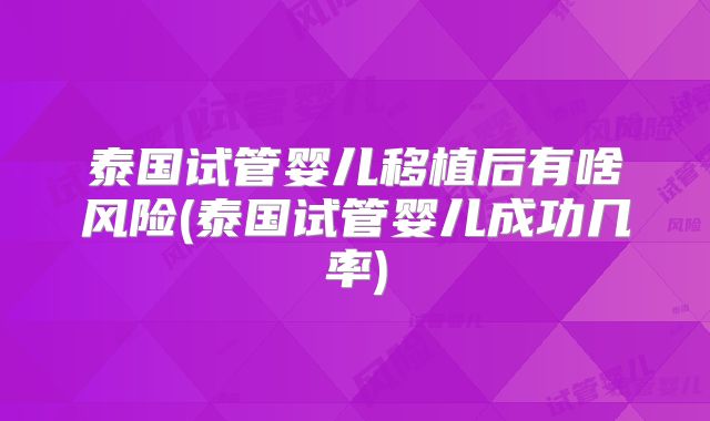 泰国试管婴儿移植后有啥风险(泰国试管婴儿成功几率)