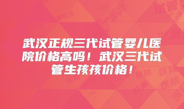 武汉正规三代试管婴儿医院价格高吗!武汉三代试管生孩孩价格!