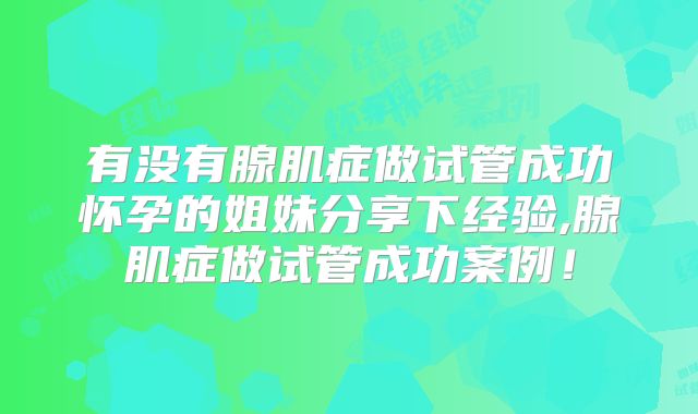 有没有腺肌症做试管成功怀孕的姐妹分享下经验,腺肌症做试管成功案例!