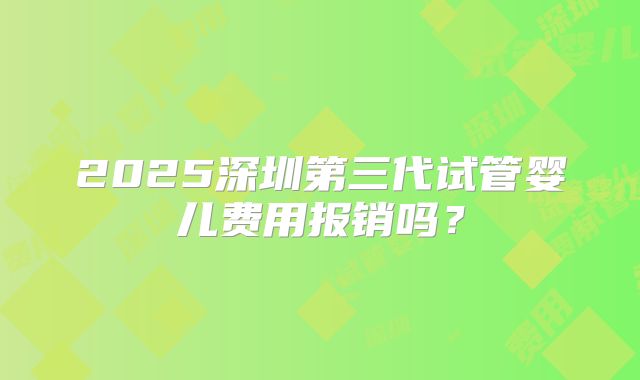 2025深圳第三代试管婴儿费用报销吗？