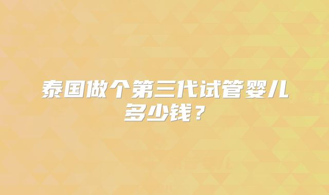 泰国做个第三代试管婴儿多少钱?