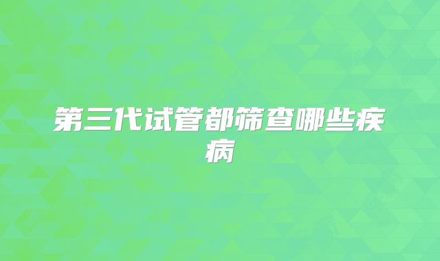 第三代试管都筛查哪些疾病
