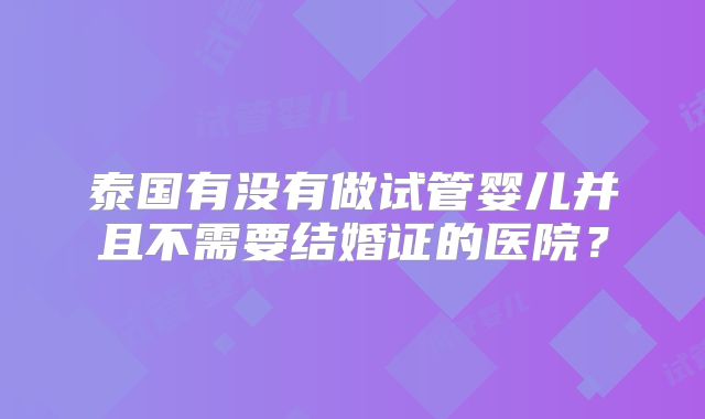 泰国有没有做试管婴儿并且不需要结婚证的医院？