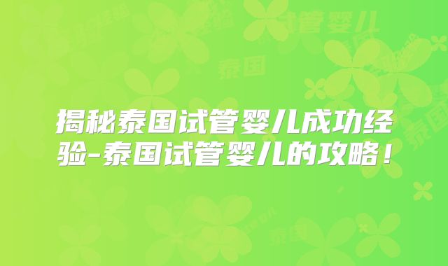 揭秘泰国试管婴儿成功经验-泰国试管婴儿的攻略!