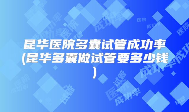 昆华医院多囊试管成功率(昆华多囊做试管要多少钱)