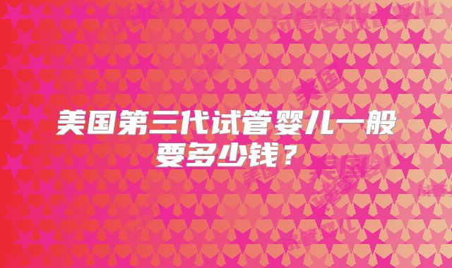 美国第三代试管婴儿一般要多少钱？