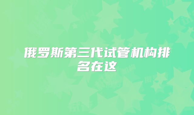 俄罗斯第三代试管机构排名在这