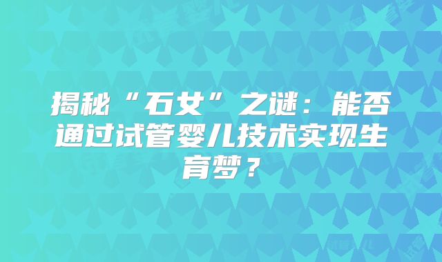 揭秘“石女”之谜:能否通过试管婴儿技术实现生育梦?