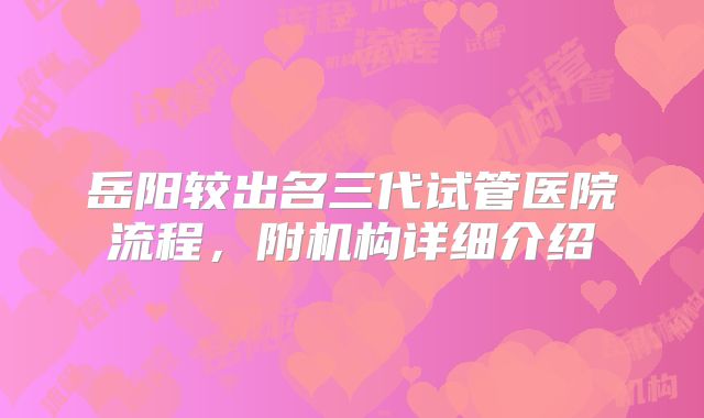 岳阳较出名三代试管医院流程,附机构详细介绍