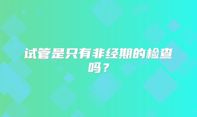 试管是只有非经期的检查吗？