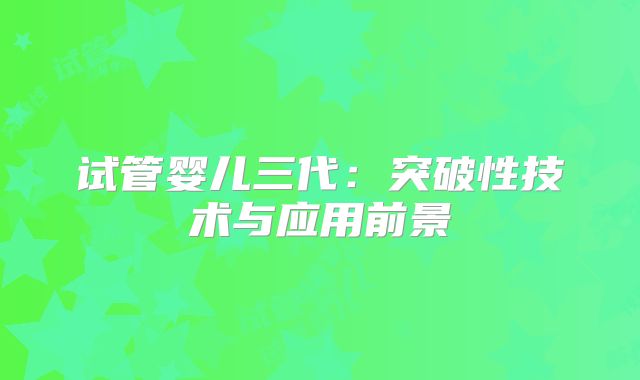 试管婴儿三代：突破性技术与应用前景
