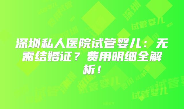 深圳私人医院试管婴儿:无需结婚证?费用明细全解析!