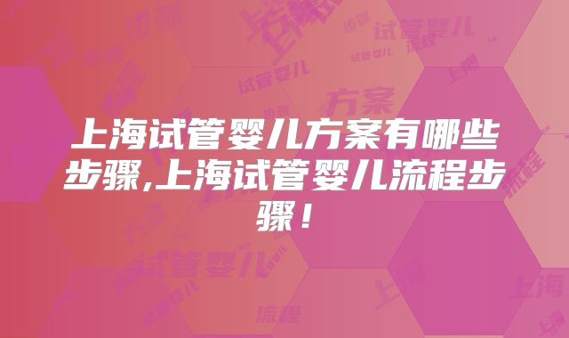 上海试管婴儿方案有哪些步骤,上海试管婴儿流程步骤！