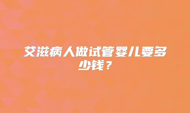 艾滋病人做试管婴儿要多少钱？