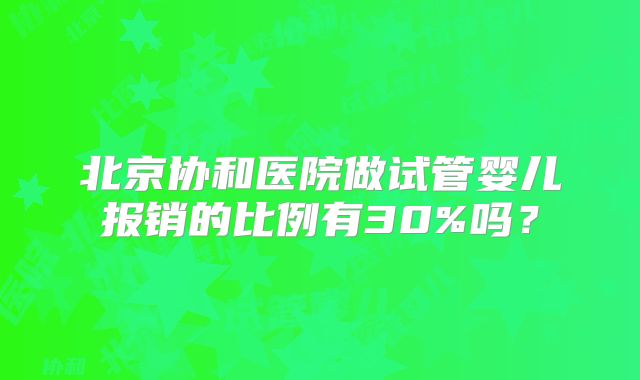 北京协和医院做试管婴儿报销的比例有30%吗?