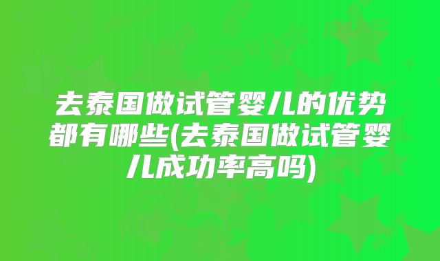 去泰国做试管婴儿的优势都有哪些(去泰国做试管婴儿成功率高吗)