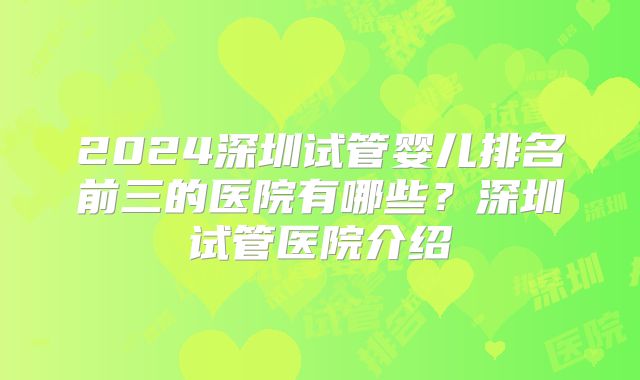 2024深圳试管婴儿排名前三的医院有哪些？深圳试管医院介绍