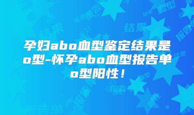 孕妇abo血型鉴定结果是o型-怀孕abo血型报告单o型阳性！