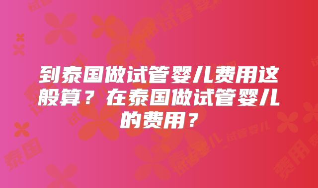 到泰国做试管婴儿费用这般算?在泰国做试管婴儿的费用?