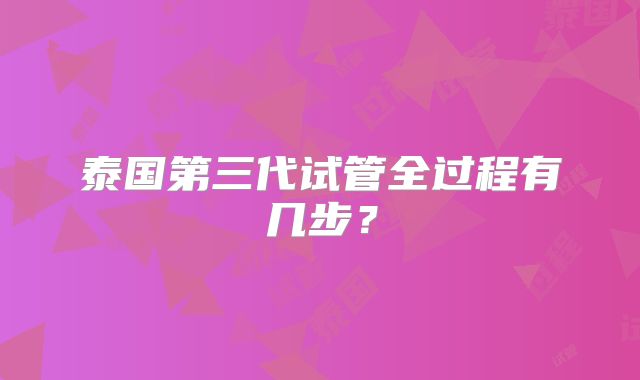 泰国第三代试管全过程有几步?