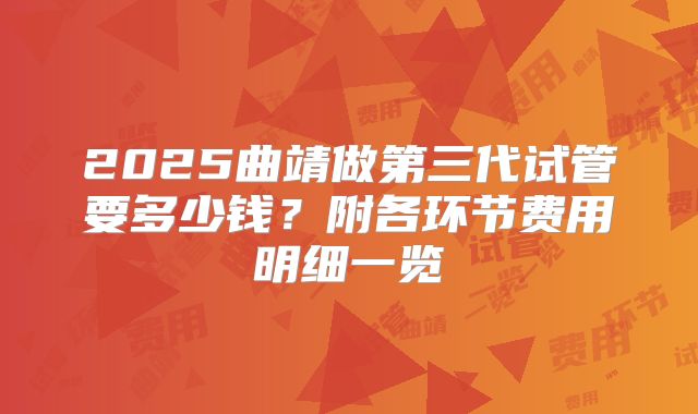 2025曲靖做第三代试管要多少钱?附各环节费用明细一览