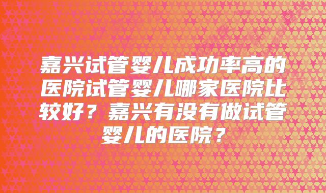 嘉兴试管婴儿成功率高的医院试管婴儿哪家医院比较好?嘉兴有没有做试管婴儿的医院?
