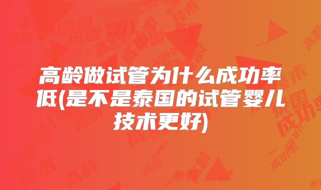 高龄做试管为什么成功率低(是不是泰国的试管婴儿技术更好)