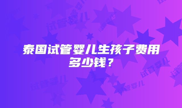 泰国试管婴儿生孩子费用多少钱?