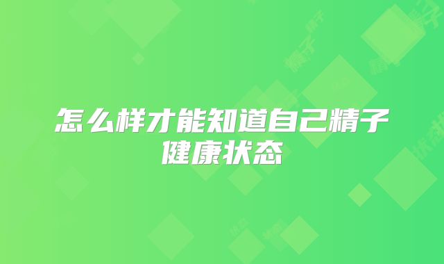 怎么样才能知道自己精子健康状态