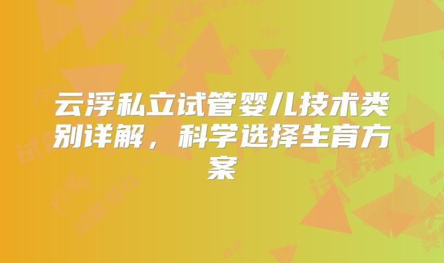 云浮私立试管婴儿技术类别详解，科学选择生育方案