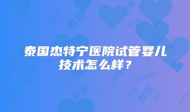 泰国杰特宁医院试管婴儿技术怎么样？