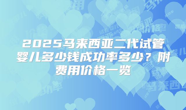 2025马来西亚二代试管婴儿多少钱成功率多少?附费用价格一览