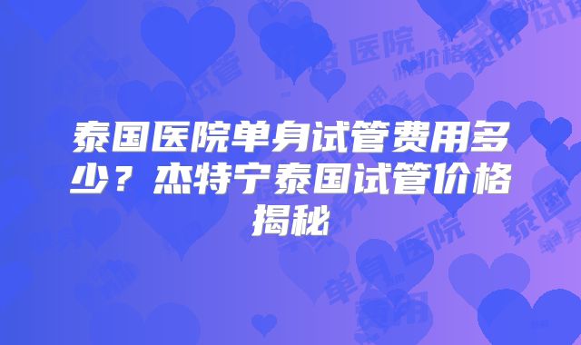 泰国医院单身试管费用多少?杰特宁泰国试管价格揭秘