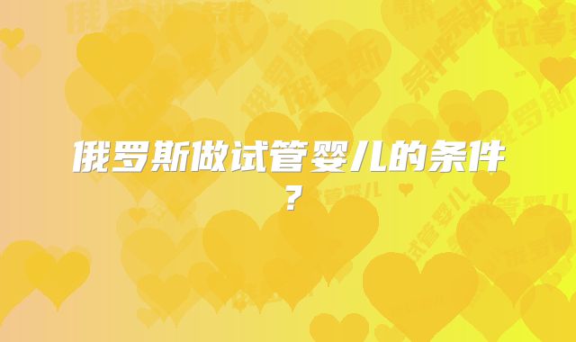 俄罗斯做试管婴儿的条件？