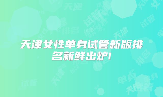 天津女性单身试管新版排名新鲜出炉!