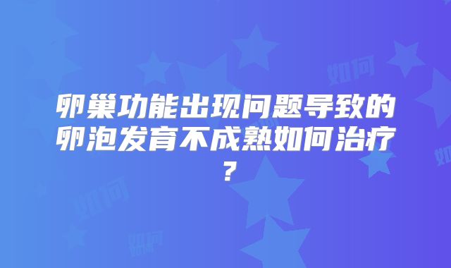 卵巢功能出现问题导致的卵泡发育不成熟如何治疗？