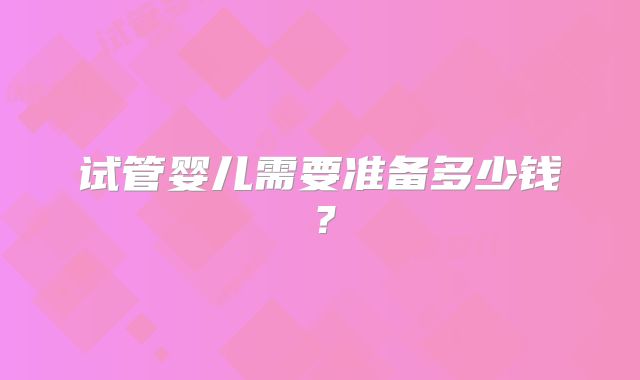 试管婴儿需要准备多少钱？