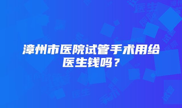 漳州市医院试管手术用给医生钱吗？