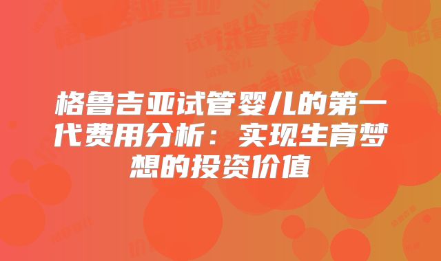格鲁吉亚试管婴儿的第一代费用分析：实现生育梦想的投资价值