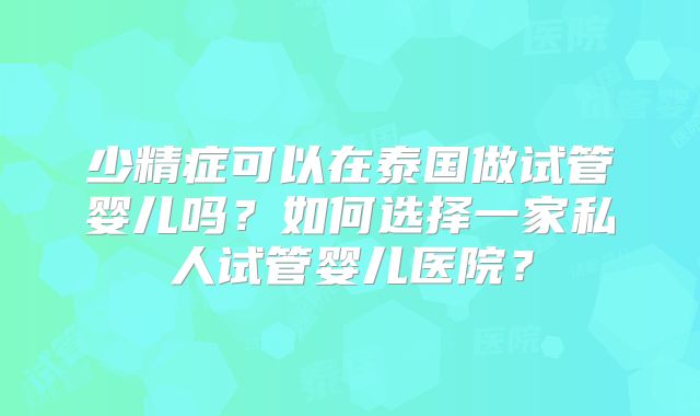 少精症可以在泰国做试管婴儿吗？如何选择一家私人试管婴儿医院？