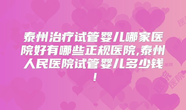 泰州治疗试管婴儿哪家医院好有哪些正规医院,泰州人民医院试管婴儿多少钱!
