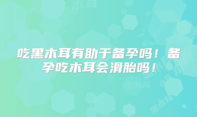 吃黑木耳有助于备孕吗!备孕吃木耳会滑胎吗!