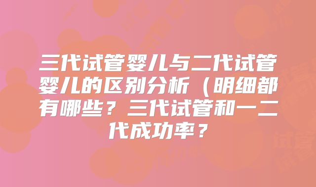 三代试管婴儿与二代试管婴儿的区别分析(明细都有哪些?三代试管和一二代成功率?