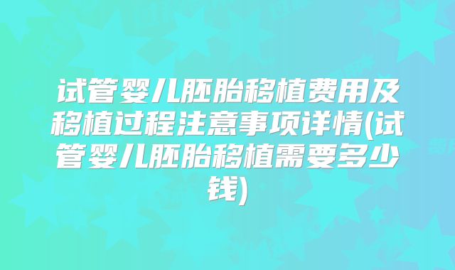 试管婴儿胚胎移植费用及移植过程注意事项详情(试管婴儿胚胎移植需要多少钱)