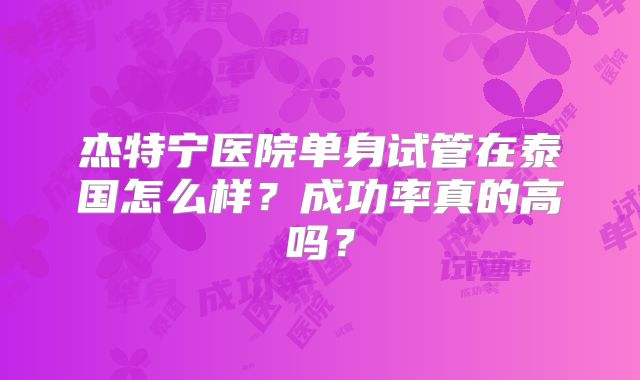 杰特宁医院单身试管在泰国怎么样？成功率真的高吗？
